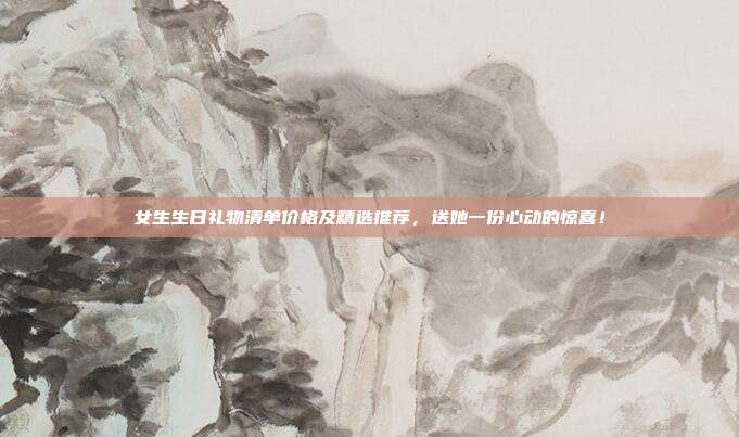 女生生日礼物清单价格及精选推荐，送她一份心动的惊喜！
