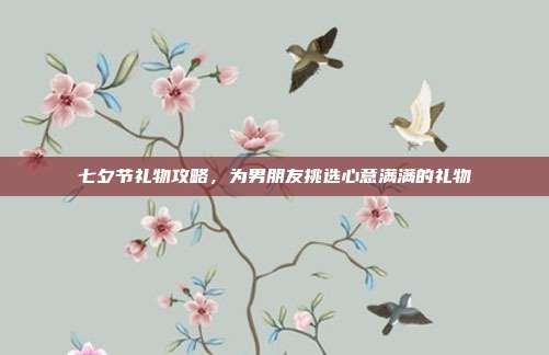 七夕节礼物攻略，为男朋友挑选心意满满的礼物