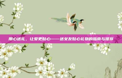 用心送礼，让爱更贴心——送女友贴心礼物的指南与推荐