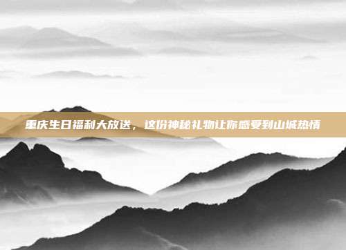 重庆生日福利大放送，这份神秘礼物让你感受到山城热情