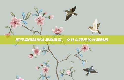 探寻福州时尚礼品的风采，文化与现代的完美融合