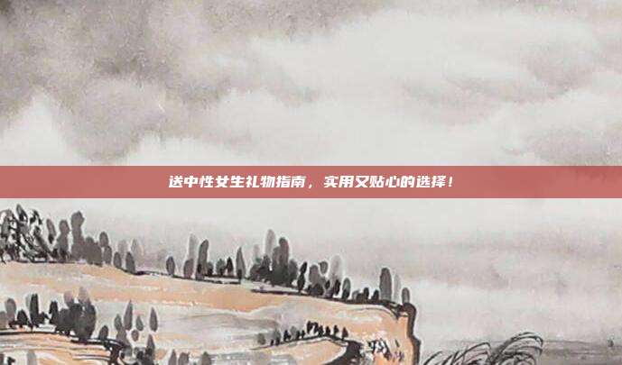 送中性女生礼物指南，实用又贴心的选择！