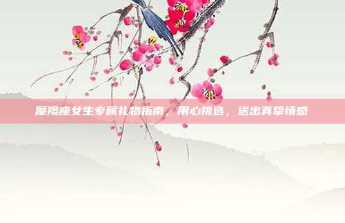 摩羯座女生专属礼物指南，用心挑选，送出真挚情感