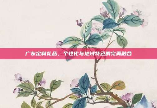 广东定制礼品，个性化与地域特色的完美融合
