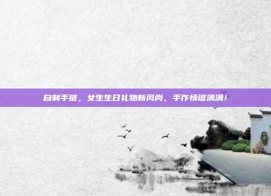 自制手链，女生生日礼物新风尚，手作情谊满满！