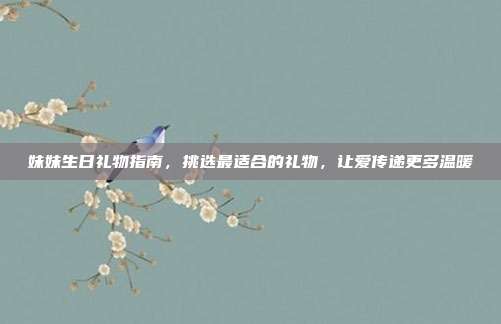 妹妹生日礼物指南，挑选最适合的礼物，让爱传递更多温暖