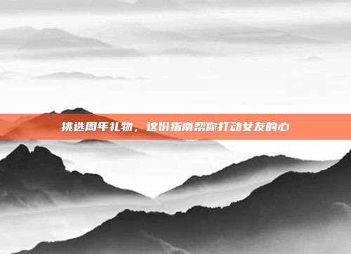 挑选周年礼物，这份指南帮你打动女友的心