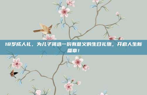 18岁成人礼，为儿子挑选一份有意义的生日礼物，开启人生新篇章！