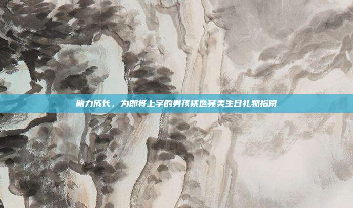 助力成长，为即将上学的男孩挑选完美生日礼物指南