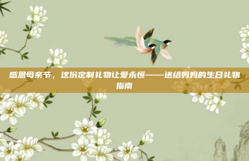 感恩母亲节，这份定制礼物让爱永恒——送给妈妈的生日礼物指南