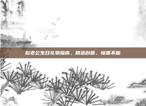松老公生日礼物指南，精选创意，惊喜不断