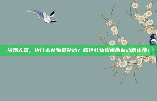 结婚大喜，送什么礼物最贴心？精选礼物指南助你心意传情！