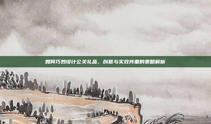 如何巧妙设计公关礼品，创意与实效并重的策略解析