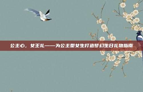 公主心，女王礼——为公主型女生打造梦幻生日礼物指南