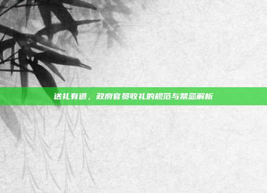 送礼有道，政府官员收礼的规范与禁忌解析