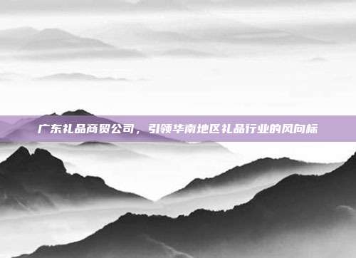 广东礼品商贸公司，引领华南地区礼品行业的风向标