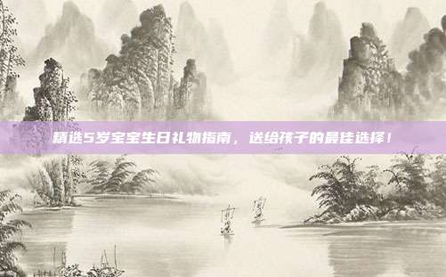 精选5岁宝宝生日礼物指南，送给孩子的最佳选择！