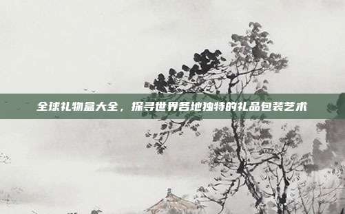 全球礼物盒大全，探寻世界各地独特的礼品包装艺术