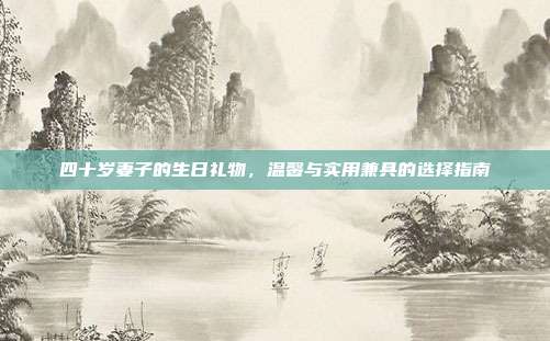 四十岁妻子的生日礼物，温馨与实用兼具的选择指南