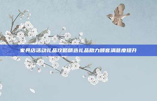 家具店活动礼品攻略精选礼品助力顾客满意度提升
