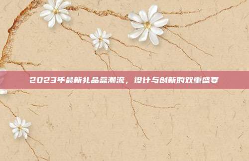 2023年最新礼品盒潮流，设计与创新的双重盛宴
