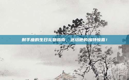射手座的生日礼物指南，送给他的独特惊喜！