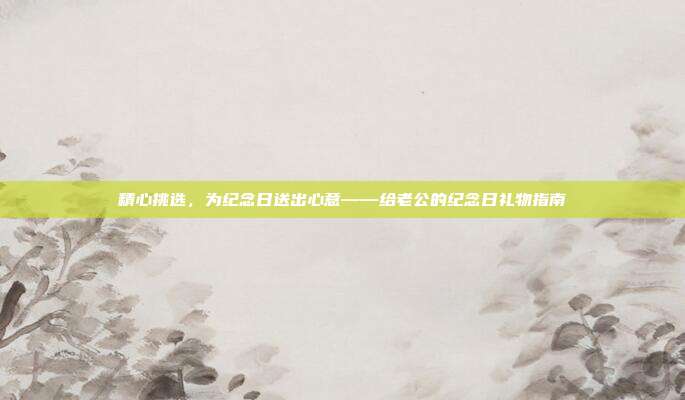 精心挑选，为纪念日送出心意——给老公的纪念日礼物指南
