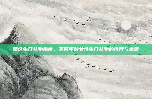 精选生日礼物指南，不同年龄女性生日礼物的推荐与寓意
