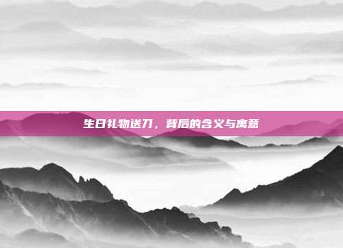 生日礼物送刀，背后的含义与寓意