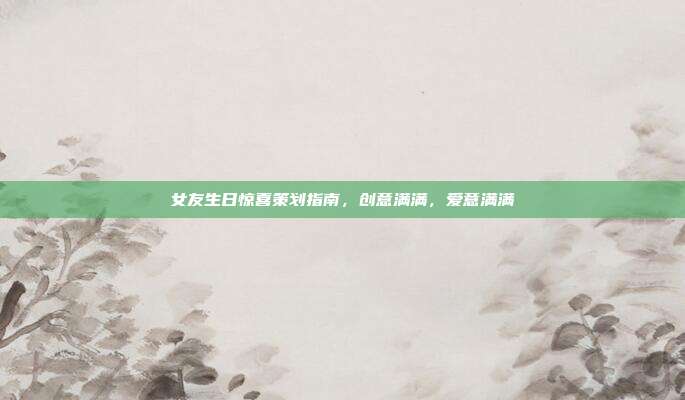 女友生日惊喜策划指南，创意满满，爱意满满