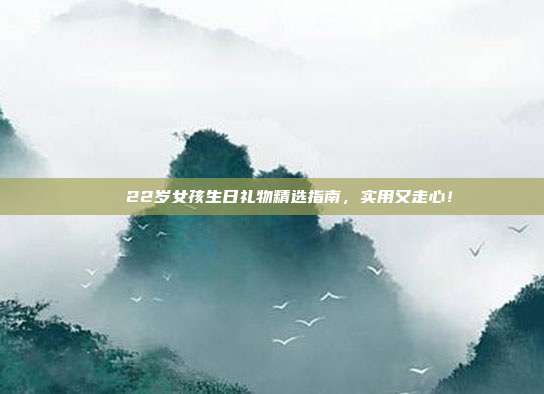 🎉22岁女孩生日礼物精选指南，实用又走心！