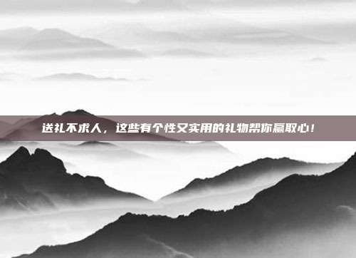 送礼不求人，这些有个性又实用的礼物帮你赢取心！