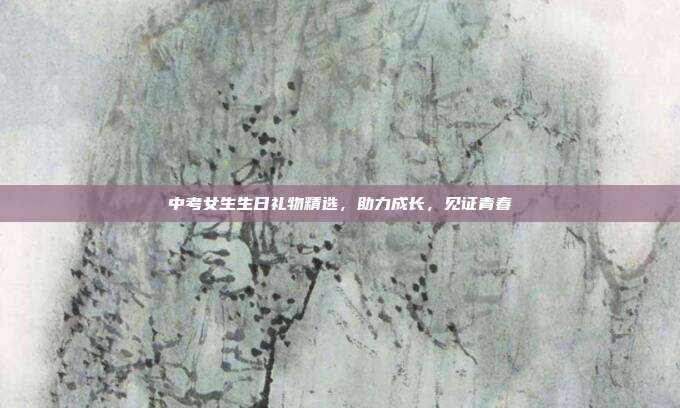 中考女生生日礼物精选，助力成长，见证青春
