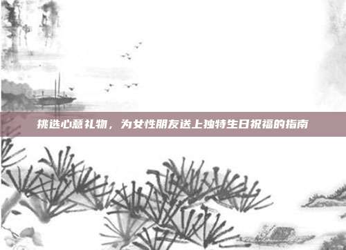 挑选心意礼物，为女性朋友送上独特生日祝福的指南