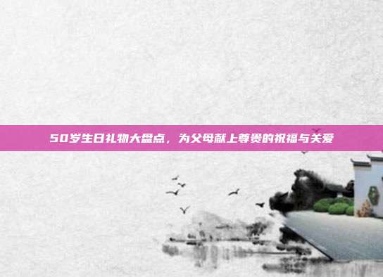 50岁生日礼物大盘点，为父母献上尊贵的祝福与关爱