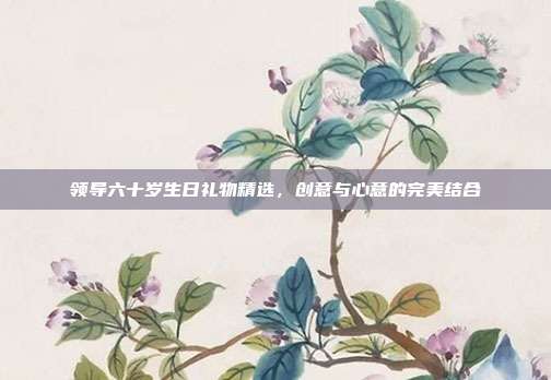 领导六十岁生日礼物精选，创意与心意的完美结合