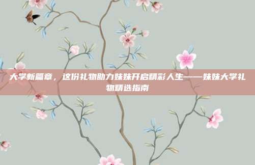 大学新篇章，这份礼物助力妹妹开启精彩人生——妹妹大学礼物精选指南