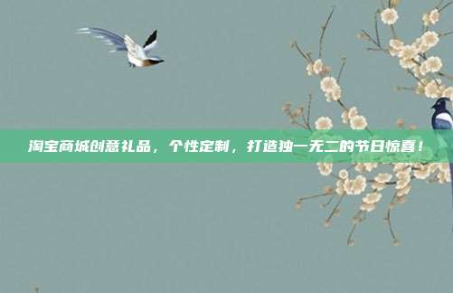 淘宝商城创意礼品，个性定制，打造独一无二的节日惊喜！
