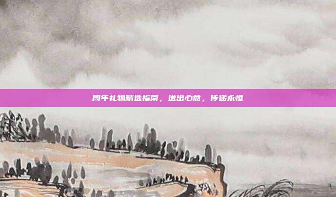 周年礼物精选指南，送出心意，传递永恒