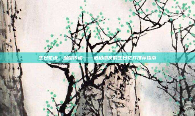 生日花语，温馨传递——送给朋友的生日花卉推荐指南