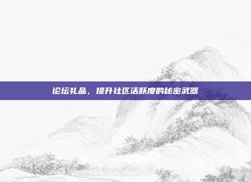 论坛礼品，提升社区活跃度的秘密武器