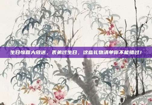 生日惊喜大放送，表弟过生日，这些礼物清单你不能错过！