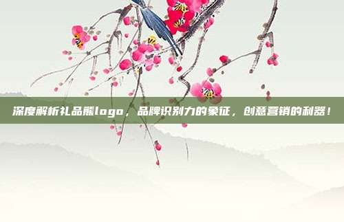 深度解析礼品熊logo，品牌识别力的象征，创意营销的利器！