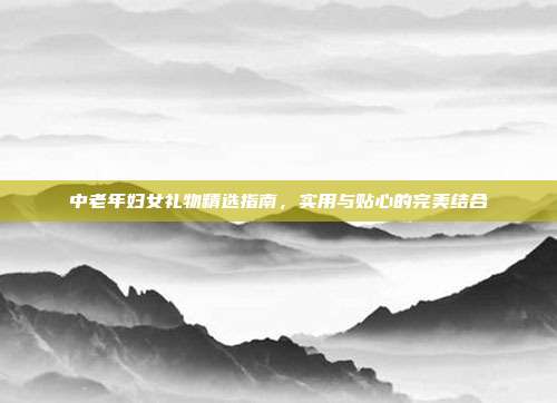 中老年妇女礼物精选指南，实用与贴心的完美结合