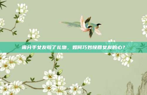 闹分手女友收了礼物，如何巧妙挽回女友的心？