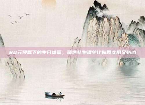 80元预算下的生日惊喜，精选礼物清单让你既实用又贴心