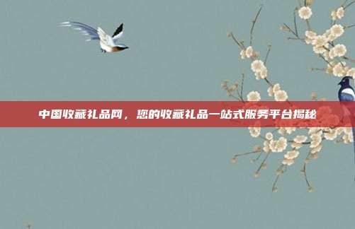 中国收藏礼品网，您的收藏礼品一站式服务平台揭秘