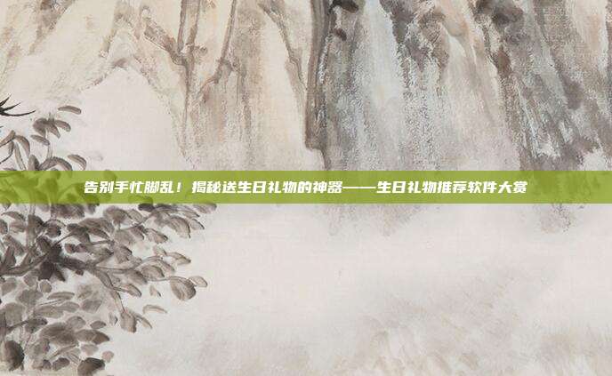 告别手忙脚乱！揭秘送生日礼物的神器——生日礼物推荐软件大赏