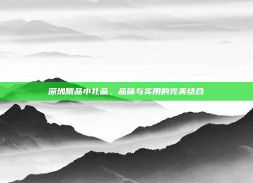 深圳精品小礼品，品味与实用的完美结合