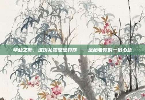 毕业之际，这份礼物感恩有你——送给老师的一份心意